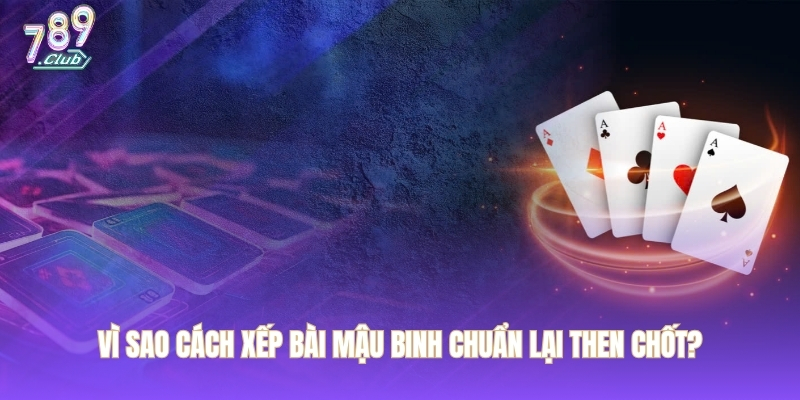 Vì sao cách xếp bài mậu binh chuẩn lại then chốt?